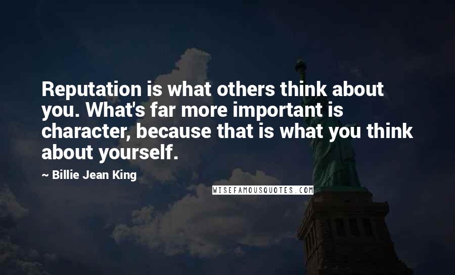 Billie Jean King Quotes: Reputation is what others think about you. What's far more important is character, because that is what you think about yourself.