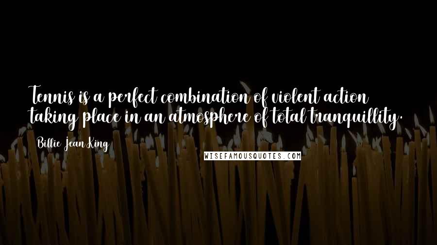 Billie Jean King Quotes: Tennis is a perfect combination of violent action taking place in an atmosphere of total tranquillity.