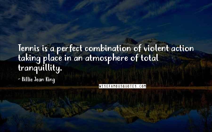 Billie Jean King Quotes: Tennis is a perfect combination of violent action taking place in an atmosphere of total tranquillity.