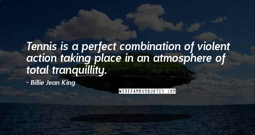 Billie Jean King Quotes: Tennis is a perfect combination of violent action taking place in an atmosphere of total tranquillity.