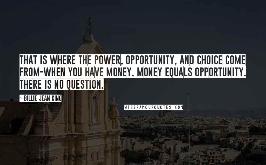 Billie Jean King Quotes: That is where the power, opportunity, and choice come from-when you have money. Money equals opportunity. There is no question.