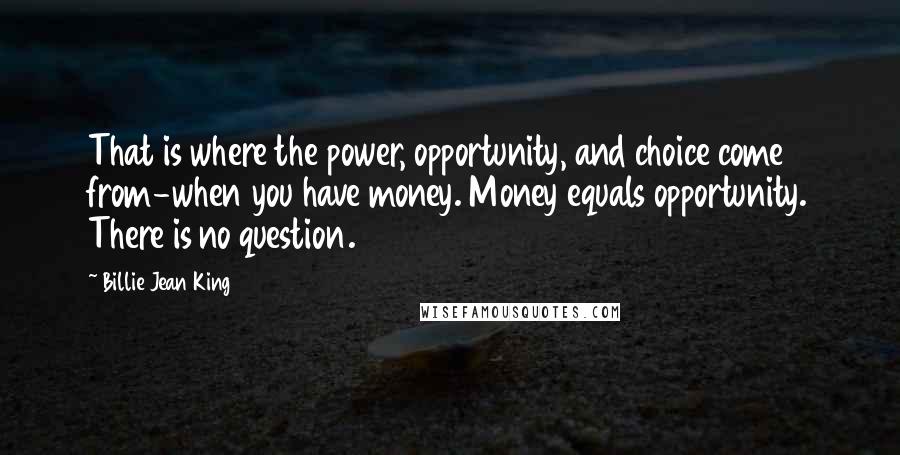 Billie Jean King Quotes: That is where the power, opportunity, and choice come from-when you have money. Money equals opportunity. There is no question.