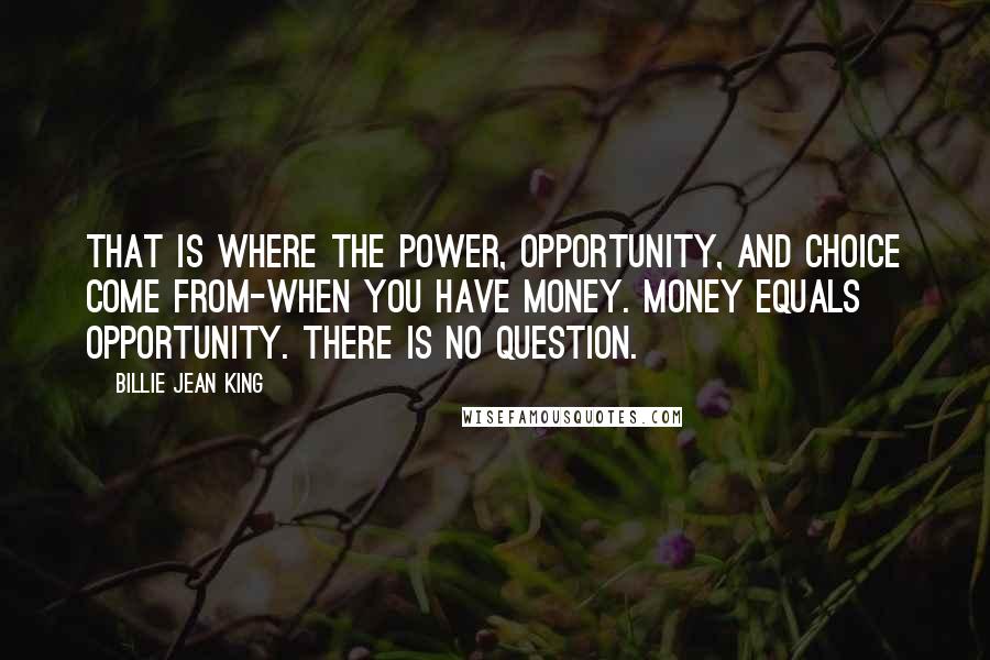 Billie Jean King Quotes: That is where the power, opportunity, and choice come from-when you have money. Money equals opportunity. There is no question.