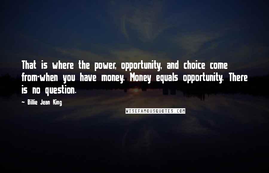 Billie Jean King Quotes: That is where the power, opportunity, and choice come from-when you have money. Money equals opportunity. There is no question.