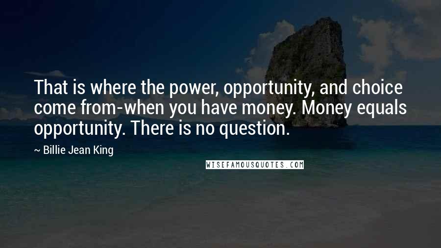 Billie Jean King Quotes: That is where the power, opportunity, and choice come from-when you have money. Money equals opportunity. There is no question.
