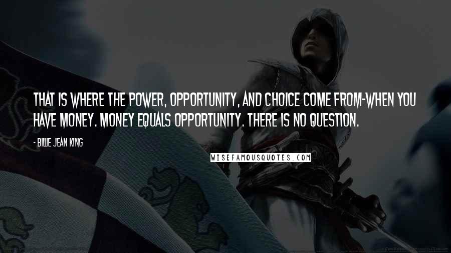 Billie Jean King Quotes: That is where the power, opportunity, and choice come from-when you have money. Money equals opportunity. There is no question.