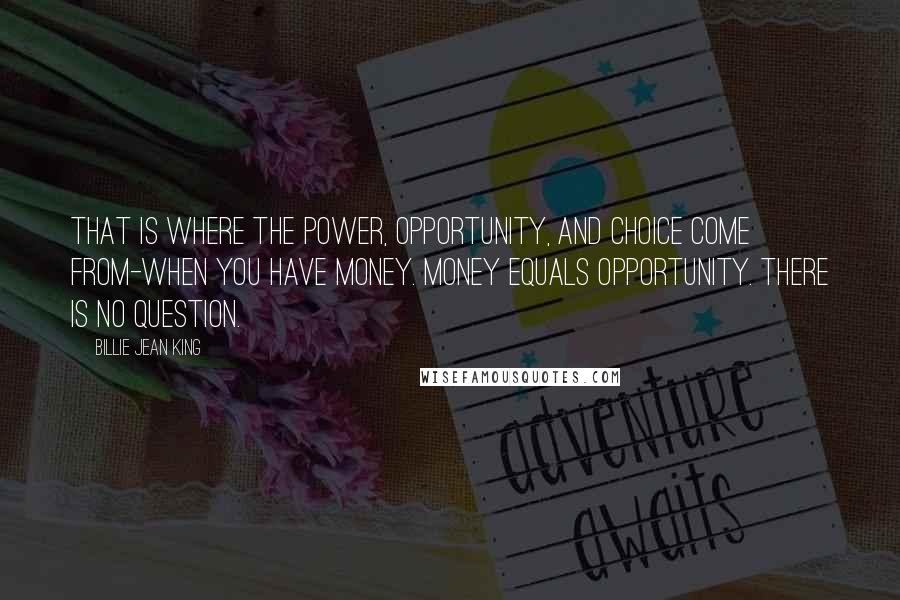 Billie Jean King Quotes: That is where the power, opportunity, and choice come from-when you have money. Money equals opportunity. There is no question.