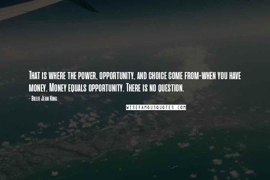 Billie Jean King Quotes: That is where the power, opportunity, and choice come from-when you have money. Money equals opportunity. There is no question.