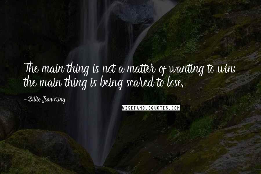 Billie Jean King Quotes: The main thing is not a matter of wanting to win; the main thing is being scared to lose.
