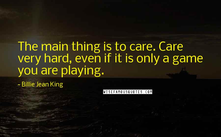 Billie Jean King Quotes: The main thing is to care. Care very hard, even if it is only a game you are playing.