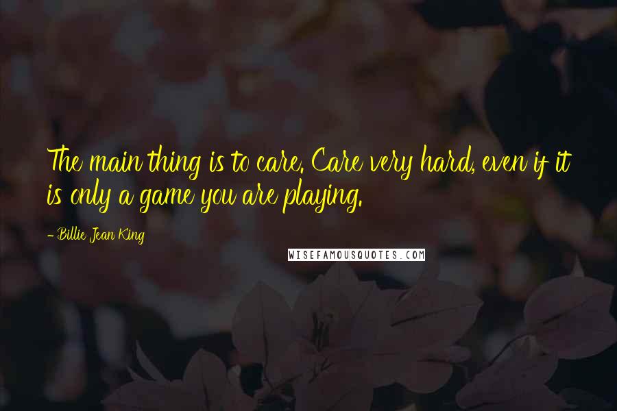 Billie Jean King Quotes: The main thing is to care. Care very hard, even if it is only a game you are playing.