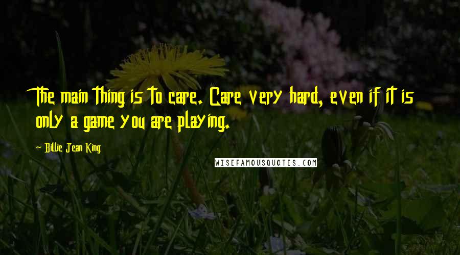 Billie Jean King Quotes: The main thing is to care. Care very hard, even if it is only a game you are playing.