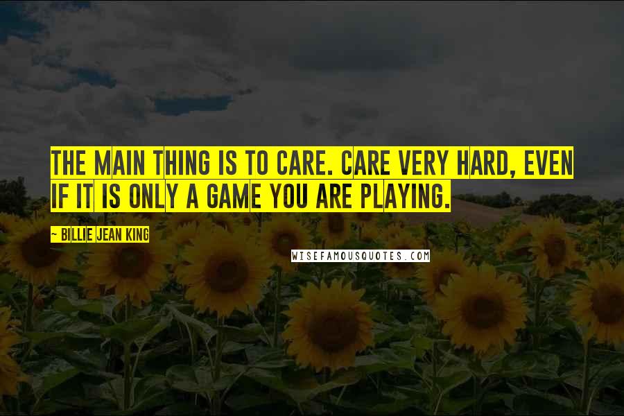 Billie Jean King Quotes: The main thing is to care. Care very hard, even if it is only a game you are playing.