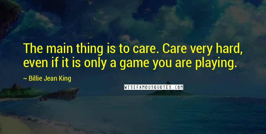 Billie Jean King Quotes: The main thing is to care. Care very hard, even if it is only a game you are playing.