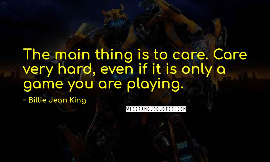 Billie Jean King Quotes: The main thing is to care. Care very hard, even if it is only a game you are playing.