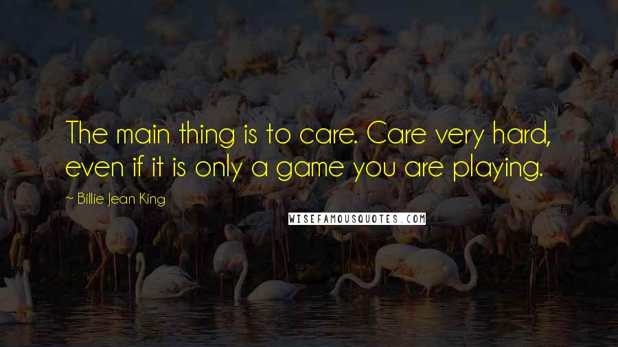 Billie Jean King Quotes: The main thing is to care. Care very hard, even if it is only a game you are playing.