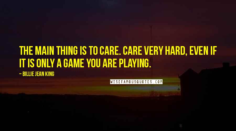 Billie Jean King Quotes: The main thing is to care. Care very hard, even if it is only a game you are playing.