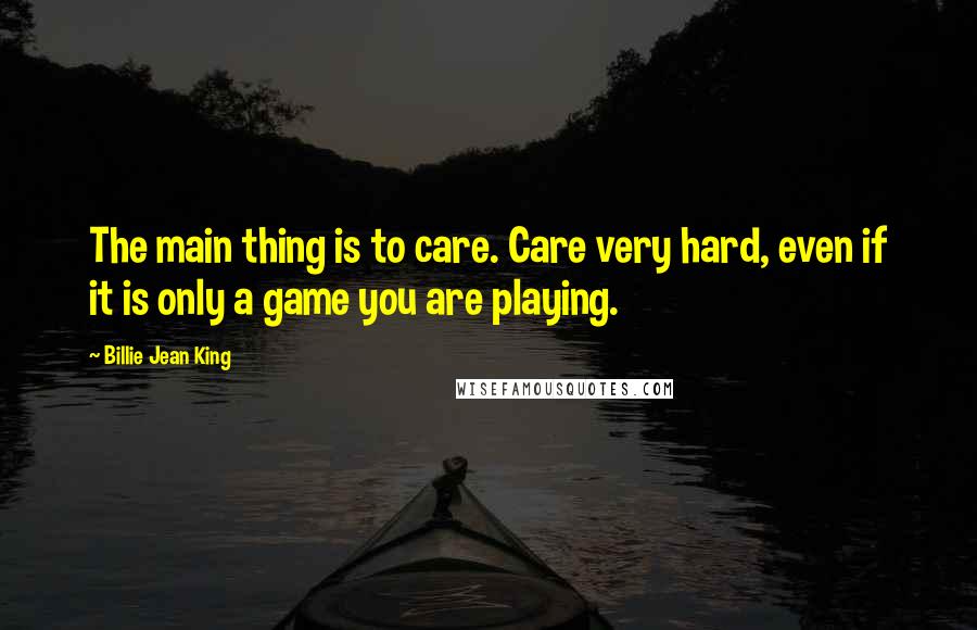 Billie Jean King Quotes: The main thing is to care. Care very hard, even if it is only a game you are playing.