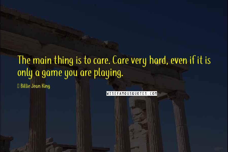 Billie Jean King Quotes: The main thing is to care. Care very hard, even if it is only a game you are playing.