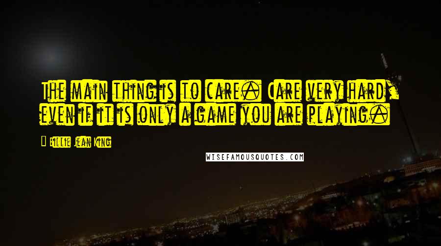 Billie Jean King Quotes: The main thing is to care. Care very hard, even if it is only a game you are playing.