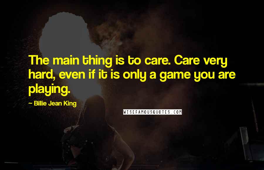 Billie Jean King Quotes: The main thing is to care. Care very hard, even if it is only a game you are playing.