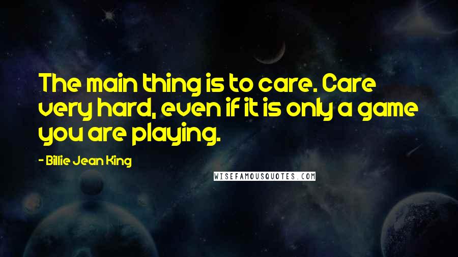 Billie Jean King Quotes: The main thing is to care. Care very hard, even if it is only a game you are playing.