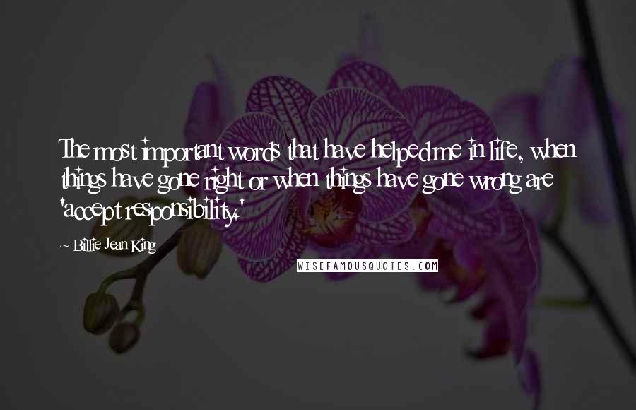 Billie Jean King Quotes: The most important words that have helped me in life, when things have gone right or when things have gone wrong are 'accept responsibility.'