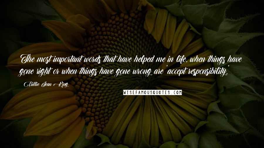 Billie Jean King Quotes: The most important words that have helped me in life, when things have gone right or when things have gone wrong are 'accept responsibility.'