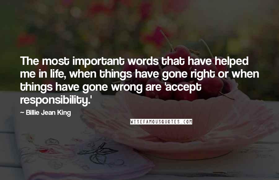 Billie Jean King Quotes: The most important words that have helped me in life, when things have gone right or when things have gone wrong are 'accept responsibility.'