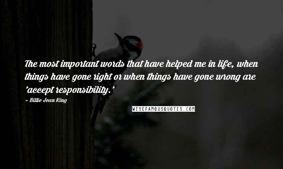 Billie Jean King Quotes: The most important words that have helped me in life, when things have gone right or when things have gone wrong are 'accept responsibility.'