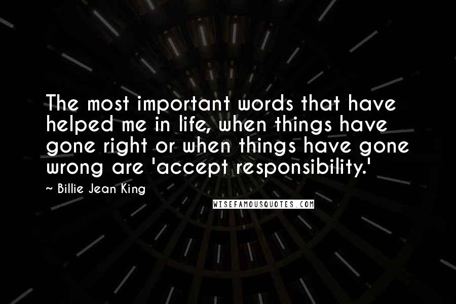 Billie Jean King Quotes: The most important words that have helped me in life, when things have gone right or when things have gone wrong are 'accept responsibility.'