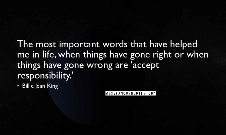 Billie Jean King Quotes: The most important words that have helped me in life, when things have gone right or when things have gone wrong are 'accept responsibility.'