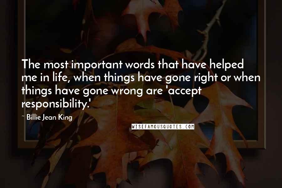 Billie Jean King Quotes: The most important words that have helped me in life, when things have gone right or when things have gone wrong are 'accept responsibility.'