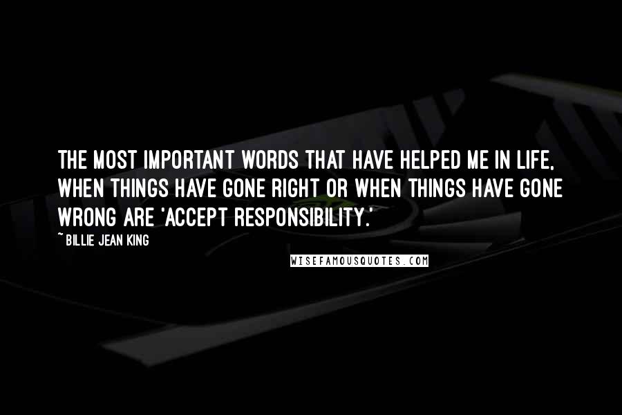 Billie Jean King Quotes: The most important words that have helped me in life, when things have gone right or when things have gone wrong are 'accept responsibility.'