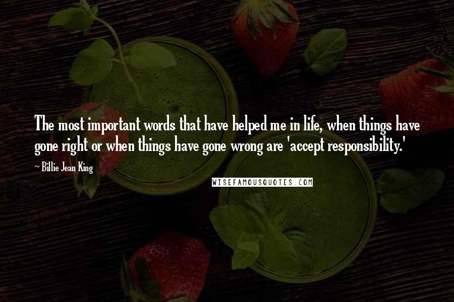 Billie Jean King Quotes: The most important words that have helped me in life, when things have gone right or when things have gone wrong are 'accept responsibility.'