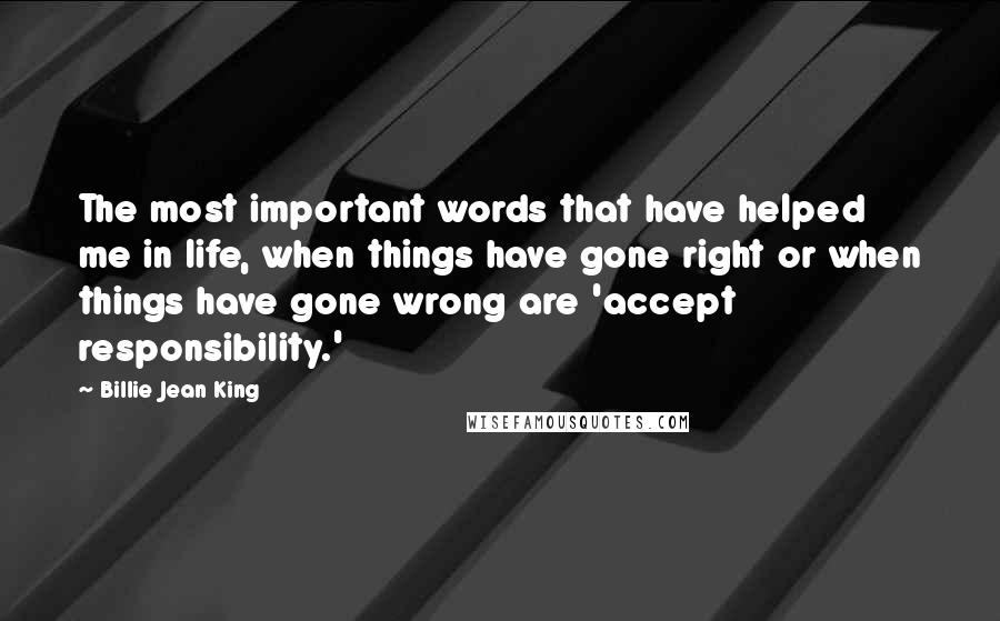 Billie Jean King Quotes: The most important words that have helped me in life, when things have gone right or when things have gone wrong are 'accept responsibility.'