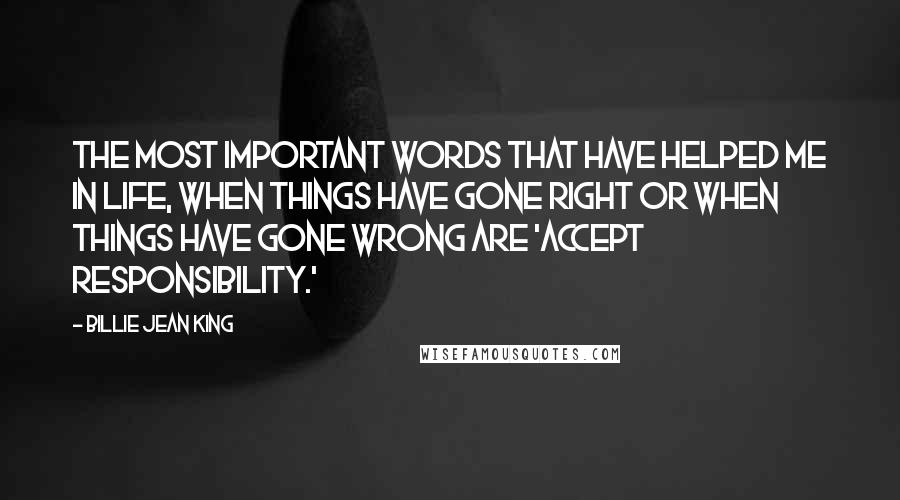 Billie Jean King Quotes: The most important words that have helped me in life, when things have gone right or when things have gone wrong are 'accept responsibility.'