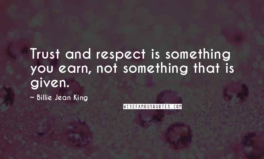 Billie Jean King Quotes: Trust and respect is something you earn, not something that is given.