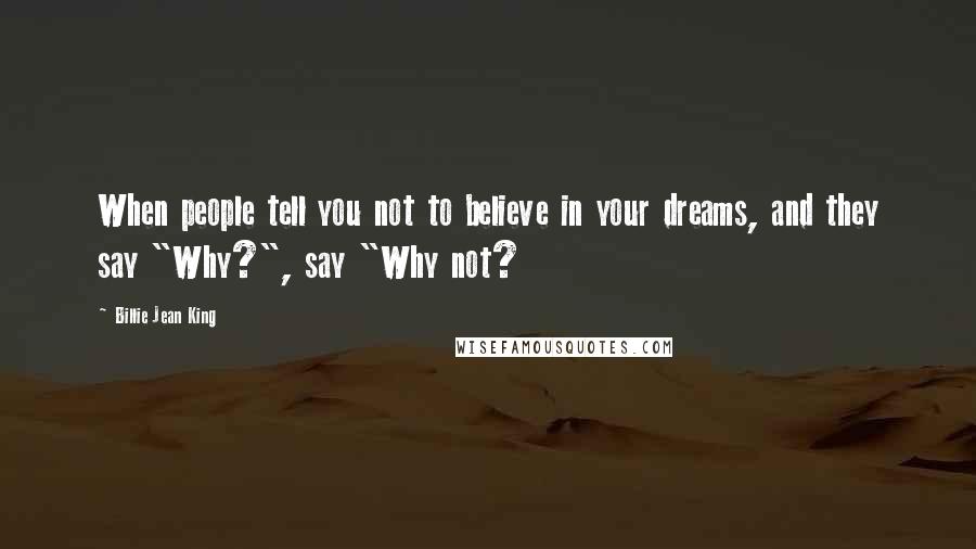 Billie Jean King Quotes: When people tell you not to believe in your dreams, and they say "Why?", say "Why not?