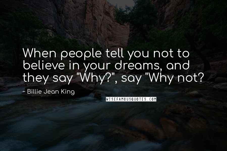 Billie Jean King Quotes: When people tell you not to believe in your dreams, and they say "Why?", say "Why not?