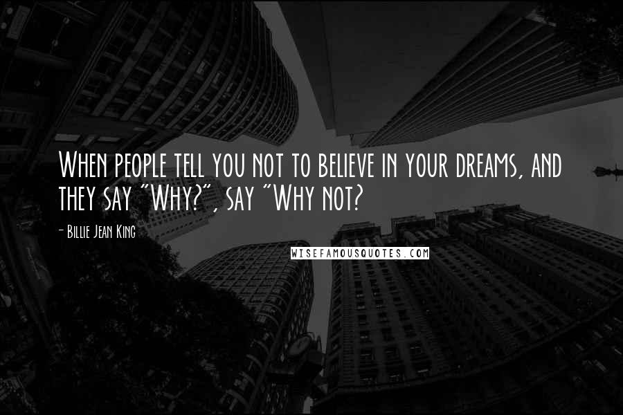 Billie Jean King Quotes: When people tell you not to believe in your dreams, and they say "Why?", say "Why not?