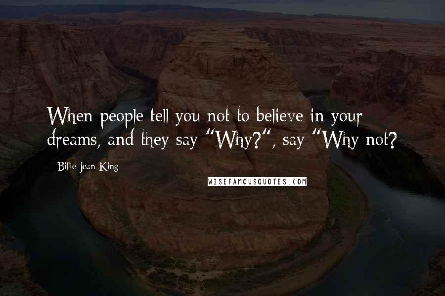 Billie Jean King Quotes: When people tell you not to believe in your dreams, and they say "Why?", say "Why not?