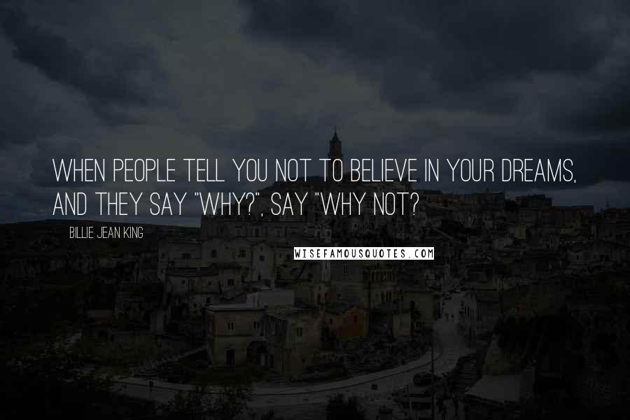 Billie Jean King Quotes: When people tell you not to believe in your dreams, and they say "Why?", say "Why not?