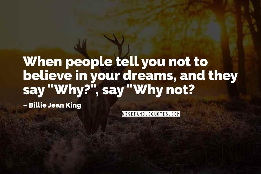 Billie Jean King Quotes: When people tell you not to believe in your dreams, and they say "Why?", say "Why not?