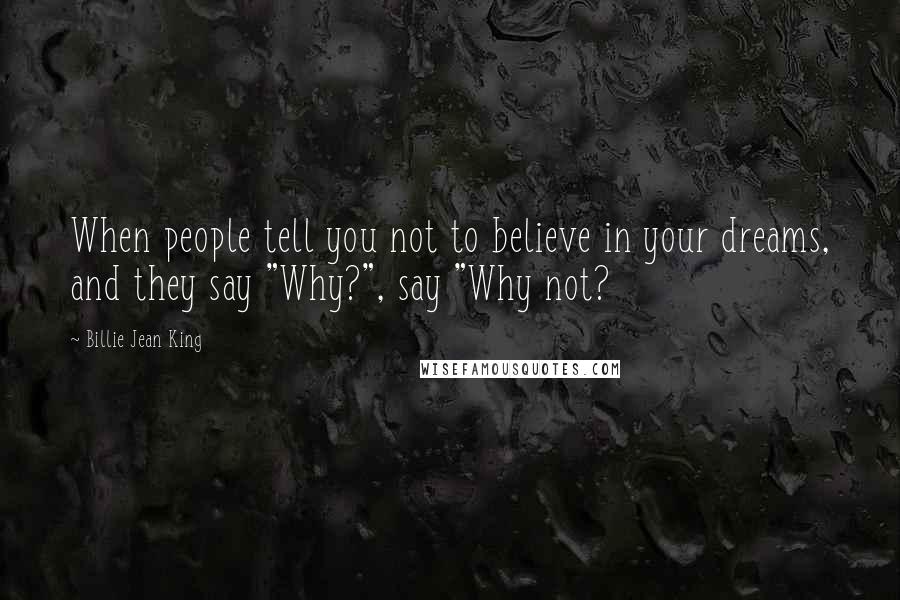 Billie Jean King Quotes: When people tell you not to believe in your dreams, and they say "Why?", say "Why not?