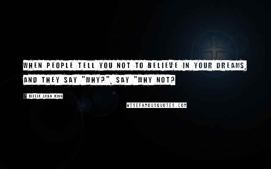 Billie Jean King Quotes: When people tell you not to believe in your dreams, and they say "Why?", say "Why not?
