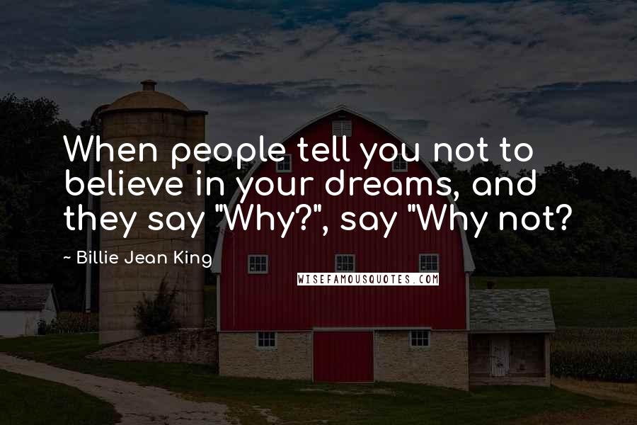 Billie Jean King Quotes: When people tell you not to believe in your dreams, and they say "Why?", say "Why not?