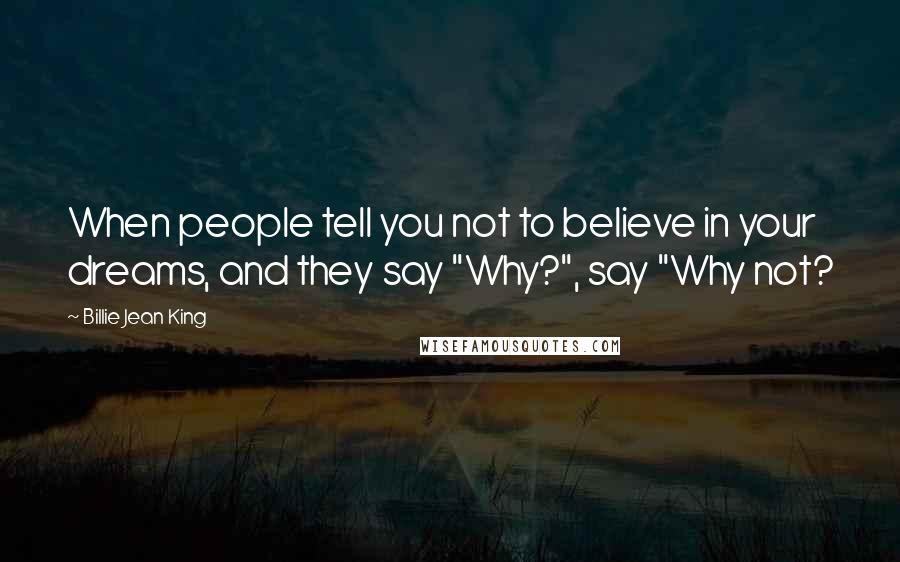Billie Jean King Quotes: When people tell you not to believe in your dreams, and they say "Why?", say "Why not?