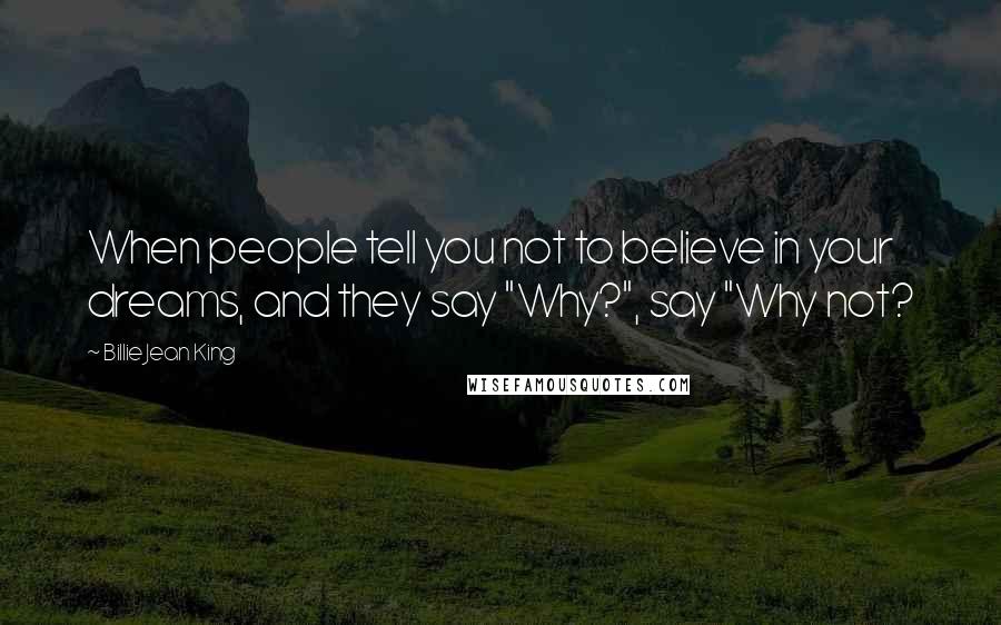 Billie Jean King Quotes: When people tell you not to believe in your dreams, and they say "Why?", say "Why not?