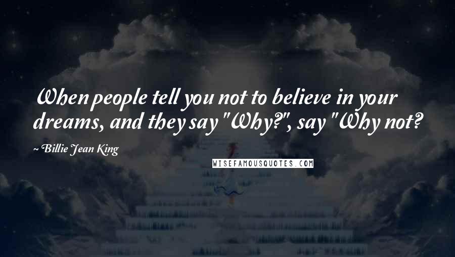 Billie Jean King Quotes: When people tell you not to believe in your dreams, and they say "Why?", say "Why not?